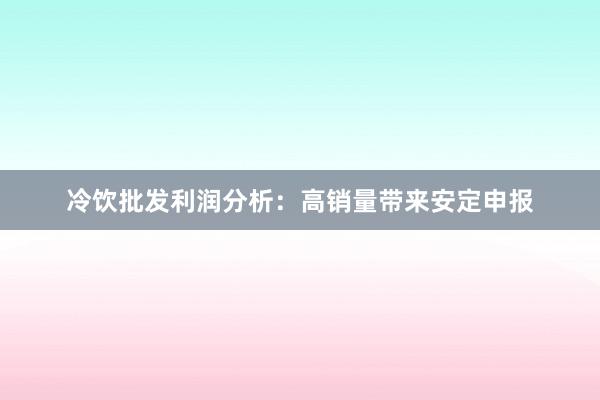 冷饮批发利润分析：高销量带来安定申报