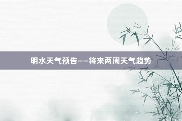 明水天气预告——将来两周天气趋势