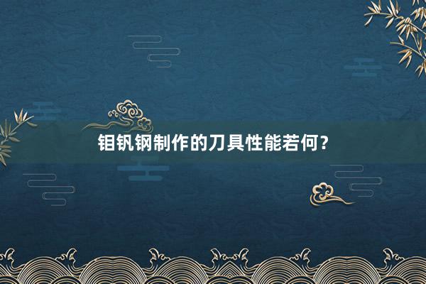 钼钒钢制作的刀具性能若何？